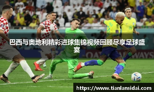 巴西与奥地利精彩进球集锦视频回顾尽享足球盛宴