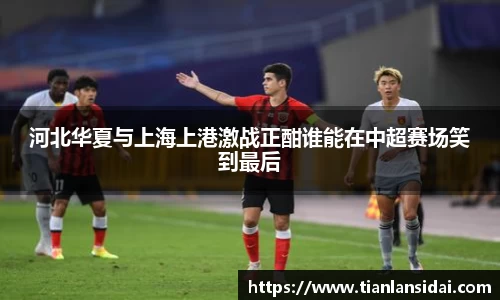 河北华夏与上海上港激战正酣谁能在中超赛场笑到最后